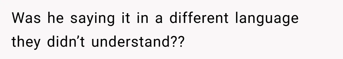 Was he saying it in a different language they didn’t understand??