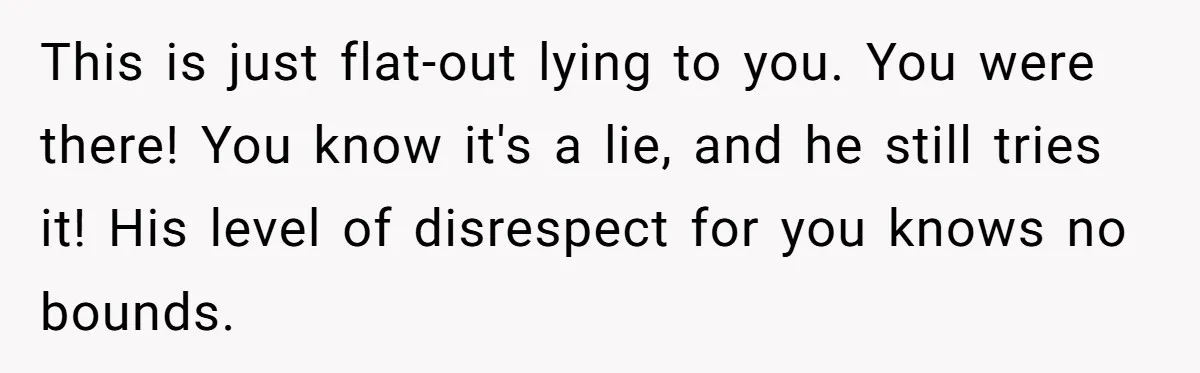 This is just flat-out lying to you. You were there! You know it's a lie, and he still tries it! His level of disrespect for you knows no bounds.