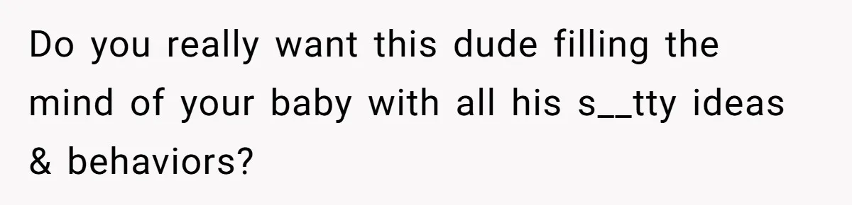 Do you really want this dude filling the mind of your baby with all his s__tty ideas & behaviors?