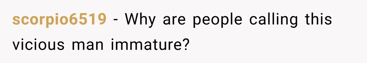 scorpio6519 − Why are people calling this vicious man immature?