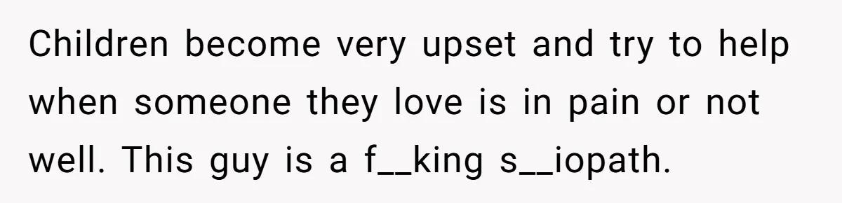 Children become very upset and try to help when someone they love is in pain or not well. This guy is a f__king s__iopath.