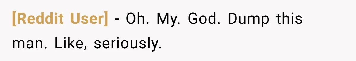 [Reddit User] − Oh. My. God. Dump this man. Like, seriously.