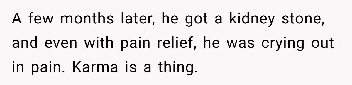 A few months later, he got a kidney stone, and even with pain relief, he was crying out in pain. Karma is a thing.