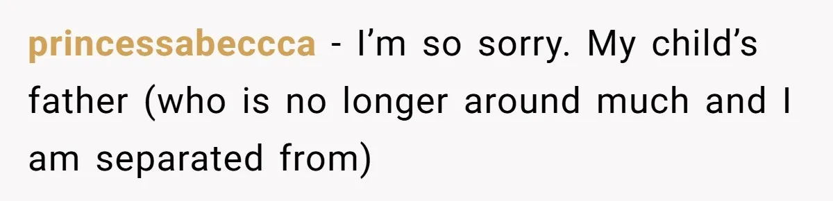 princessabeccca − I’m so sorry. My child’s father (who is no longer around much and I am separated from)