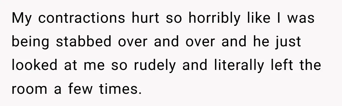 My contractions hurt so horribly like I was being stabbed over and over and he just looked at me so rudely and literally left the room a few times.