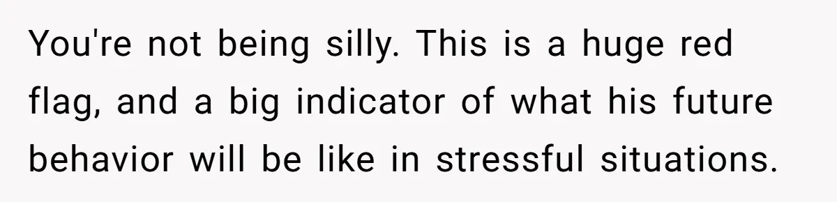 You're not being silly. This is a huge red flag, and a big indicator of what his future behavior will be like in stressful situations.