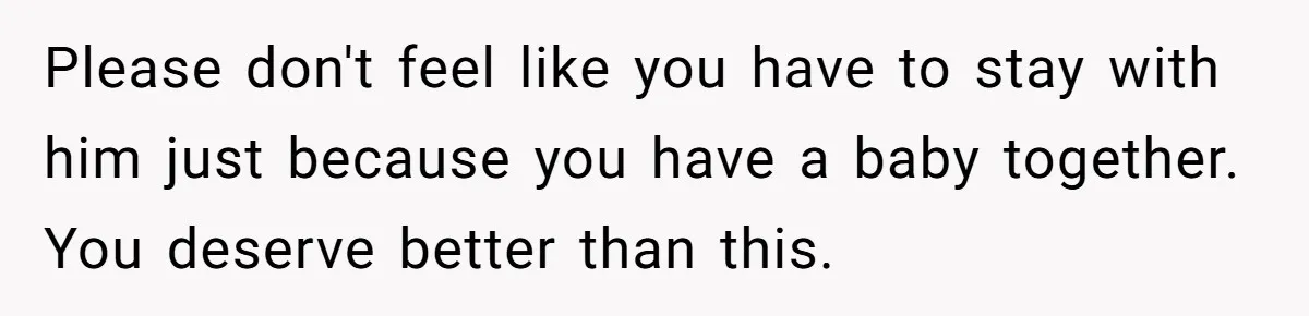 Please don't feel like you have to stay with him just because you have a baby together. You deserve better than this.
