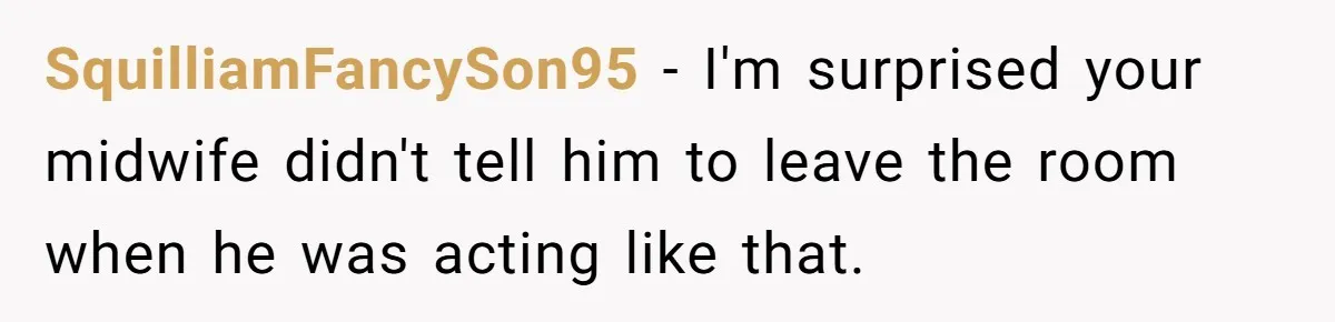 SquilliamFancySon95 − I'm surprised your midwife didn't tell him to leave the room when he was acting like that.