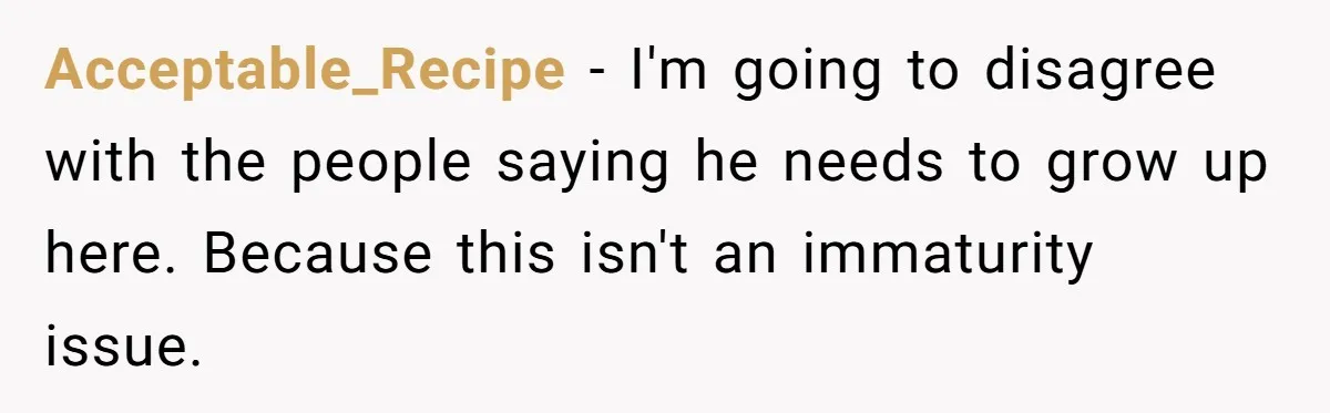 Acceptable_Recipe − I'm going to disagree with the people saying he needs to grow up here. Because this isn't an immaturity issue.