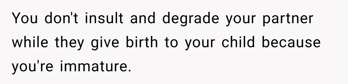 You don't insult and degrade your partner while they give birth to your child because you're immature.