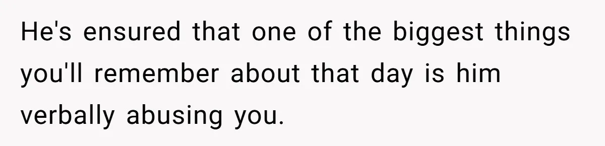 He's ensured that one of the biggest things you'll remember about that day is him verbally abusing you.