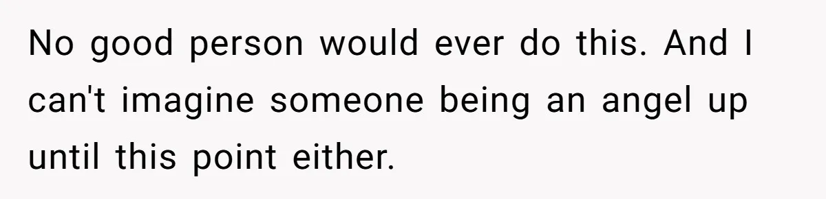 No good person would ever do this. And I can't imagine someone being an angel up until this point either.