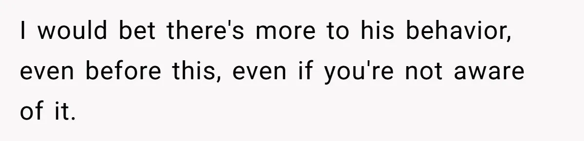 I would bet there's more to his behavior, even before this, even if you're not aware of it.