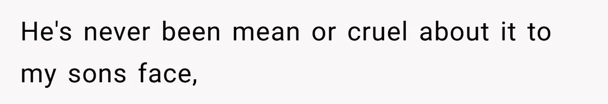 He's never been mean or cruel about it to my sons face,