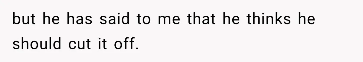 but he has said to me that he thinks he should cut it off.