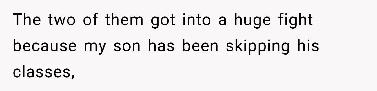 The two of them got into a huge fight because my son has been skipping his classes,