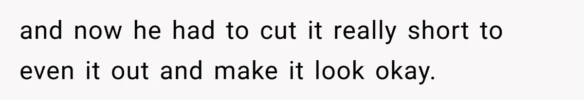 and now he had to cut it really short to even it out and make it look okay.