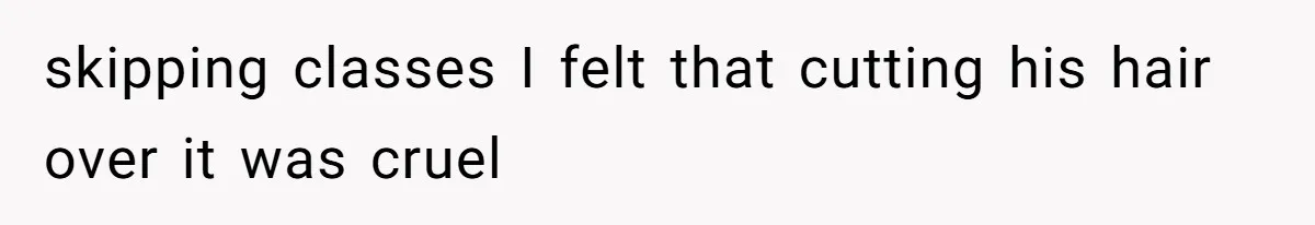 skipping classes I felt that cutting his hair over it was cruel