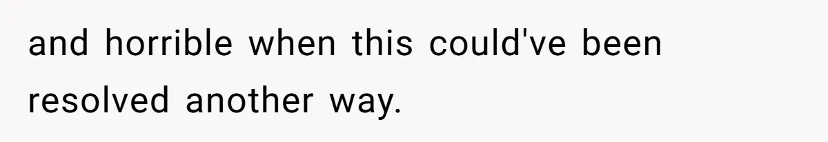 and horrible when this could've been resolved another way.