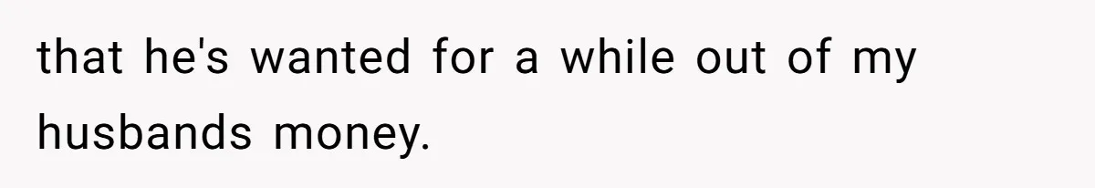 that he's wanted for a while out of my husbands money.