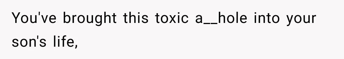 You've brought this toxic a__hole into your son's life,
