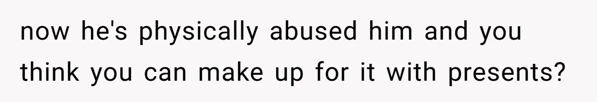 now he's physically abused him and you think you can make up for it with presents?
