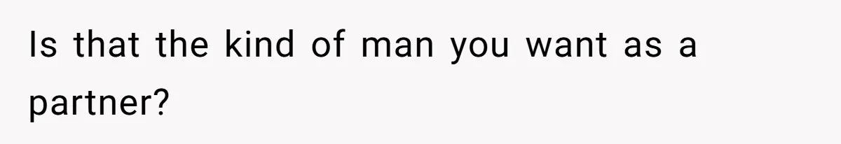 Is that the kind of man you want as a partner?