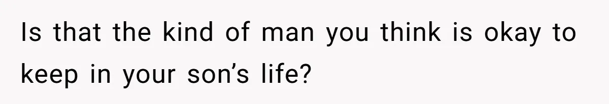 Is that the kind of man you think is okay to keep in your son’s life?
