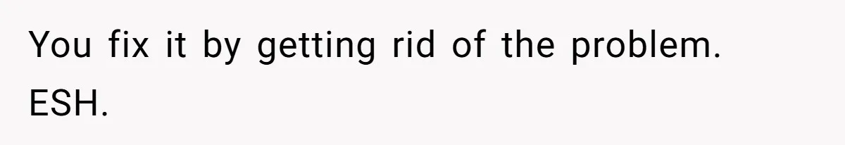 You fix it by getting rid of the problem. ESH.