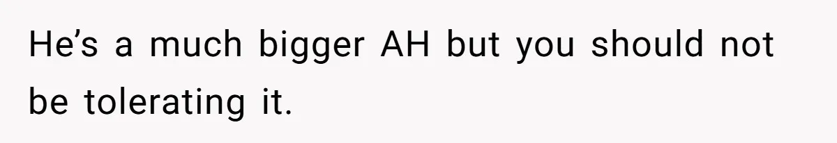He’s a much bigger AH but you should not be tolerating it.