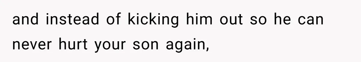 and instead of kicking him out so he can never hurt your son again,