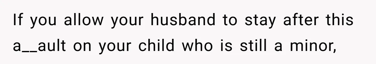 If you allow your husband to stay after this a__ault on your child who is still a minor,
