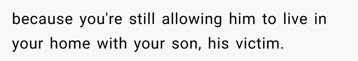 because you're still allowing him to live in your home with your son, his victim.