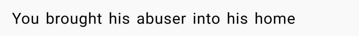 You brought his abuser into his home