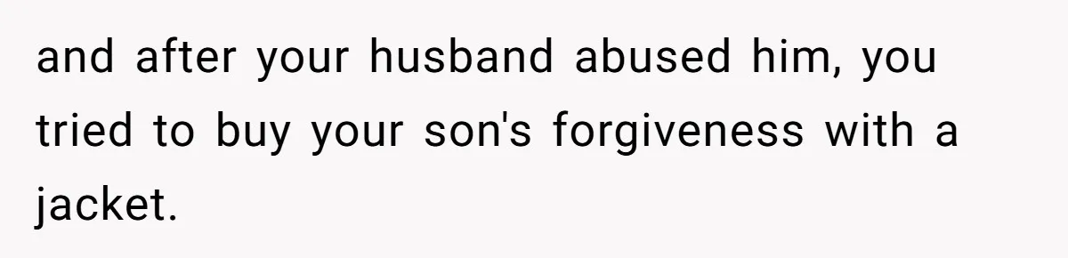 and after your husband abused him, you tried to buy your son's forgiveness with a jacket.