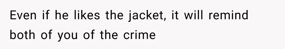 Even if he likes the jacket, it will remind both of you of the crime