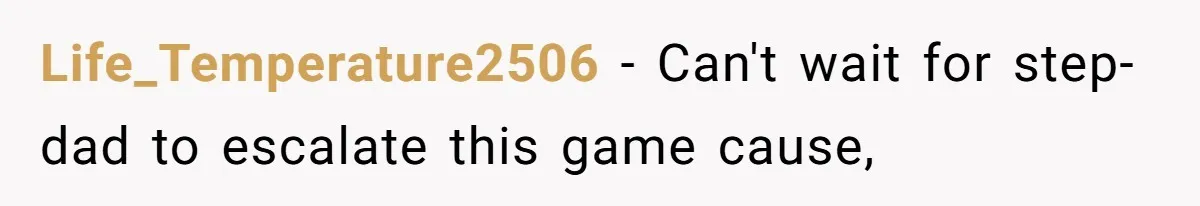 Life_Temperature2506 − Can't wait for step-dad to escalate this game cause,