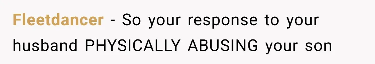 Fleetdancer − So your response to your husband PHYSICALLY ABUSING your son