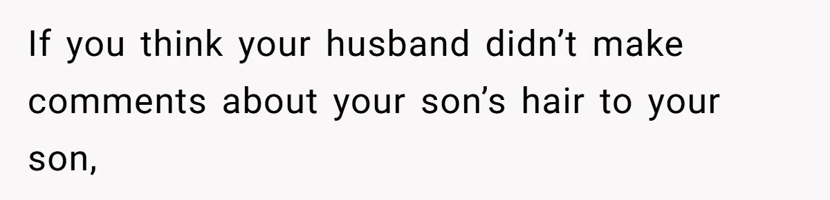 If you think your husband didn’t make comments about your son’s hair to your son,