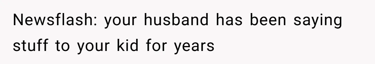 Newsflash: your husband has been saying stuff to your kid for years