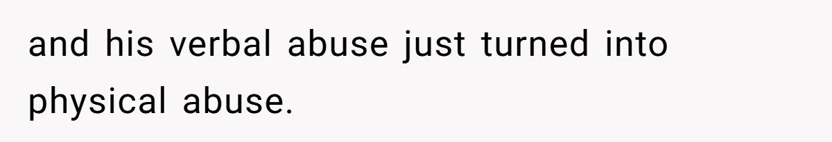 and his verbal abuse just turned into physical abuse.