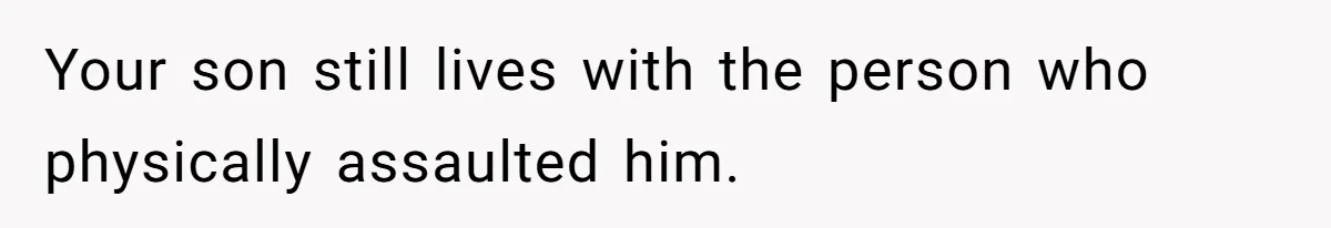 Your son still lives with the person who physically assaulted him.