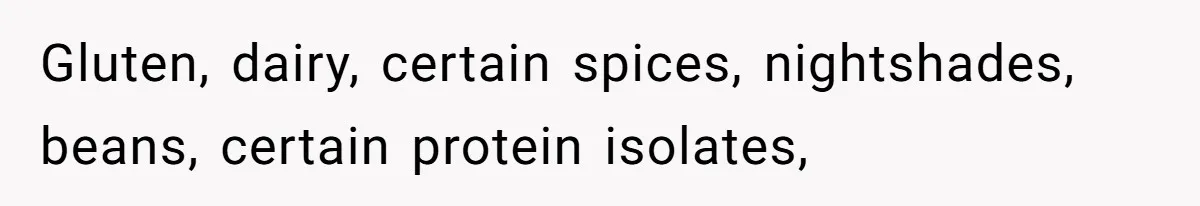 Gluten, dairy, certain spices, nightshades, beans, certain protein isolates,