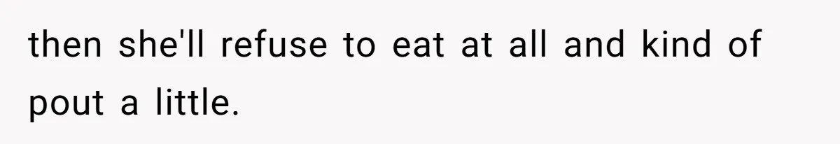 then she'll refuse to eat at all and kind of pout a little.