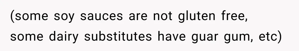 (some soy sauces are not gluten free, some dairy substitutes have guar gum, etc)