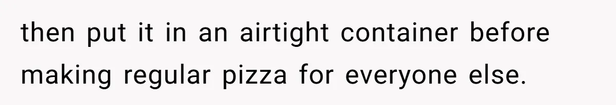 then put it in an airtight container before making regular pizza for everyone else.