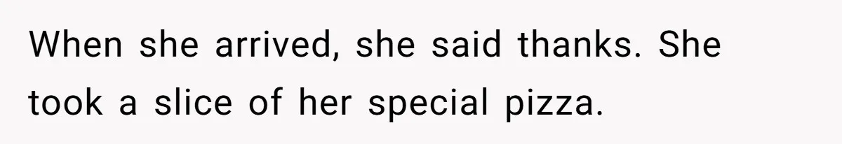 When she arrived, she said thanks. She took a slice of her special pizza.
