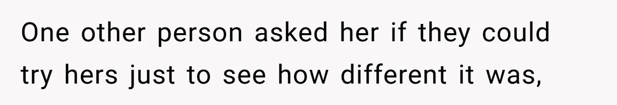 One other person asked her if they could try hers just to see how different it was,