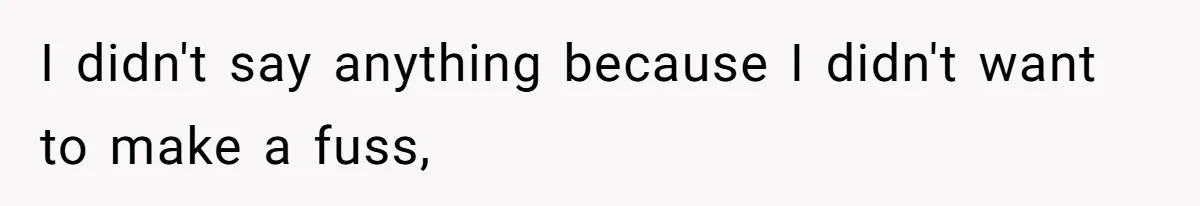I didn't say anything because I didn't want to make a fuss,