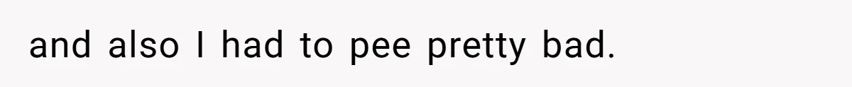 and also I had to pee pretty bad.